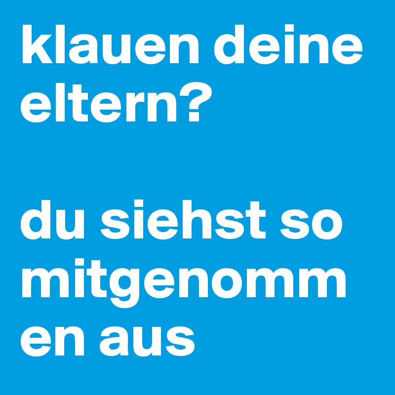 klauen deine eltern?

du siehst so mitgenommen aus