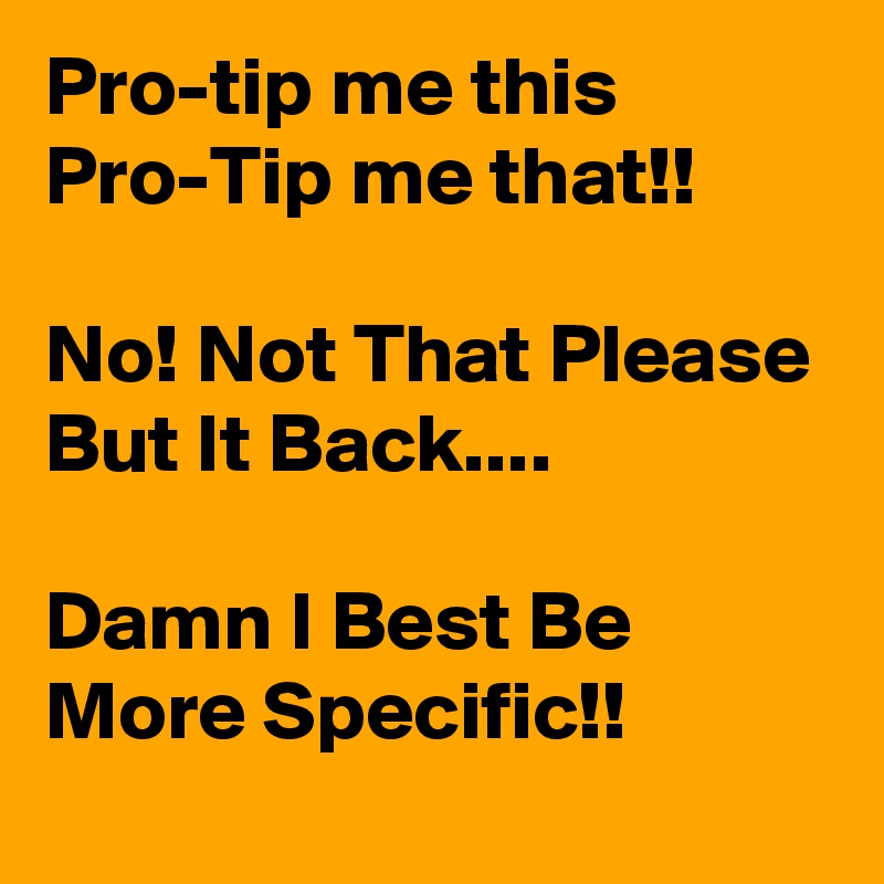 Pro-tip me this Pro-Tip me that!!

No! Not That Please But It Back.... 

Damn I Best Be More Specific!!