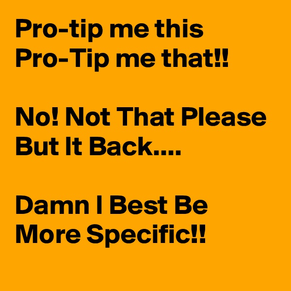 Pro-tip me this Pro-Tip me that!!

No! Not That Please But It Back.... 

Damn I Best Be More Specific!!