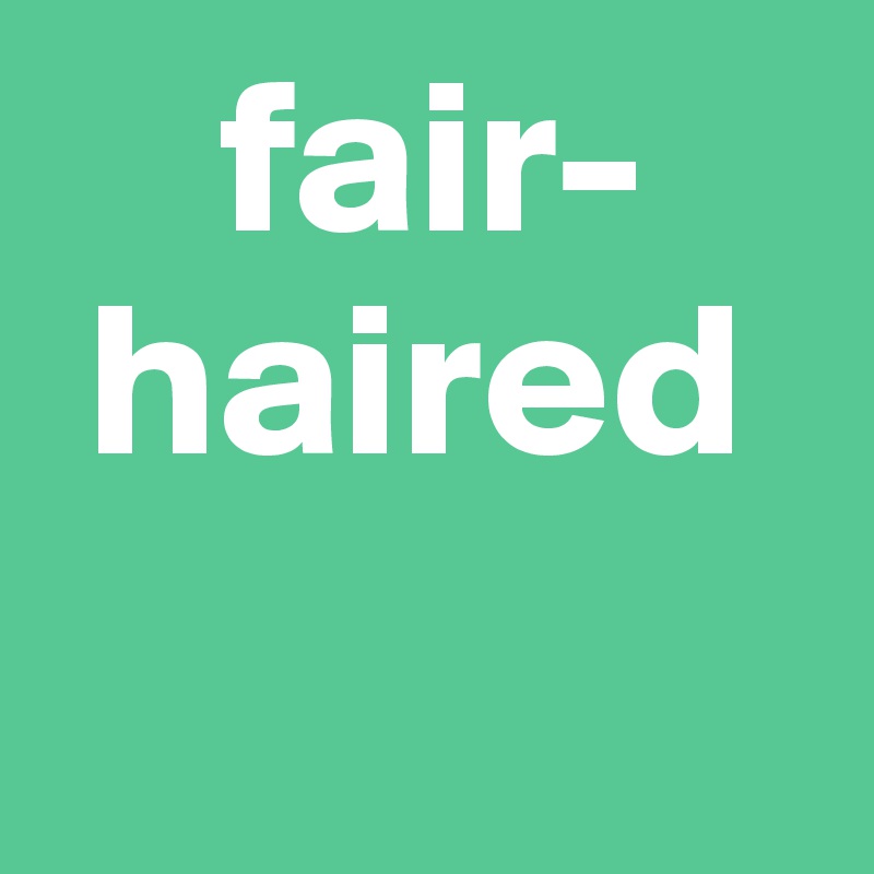     fair-  
 haired