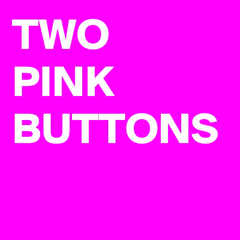TWO PINK
BUTTONS