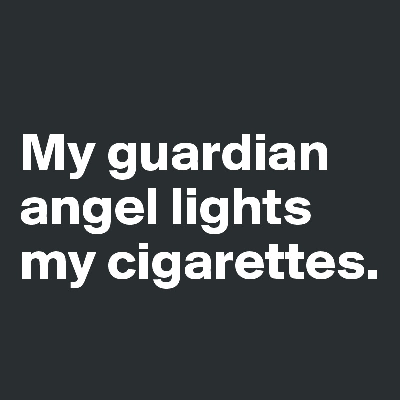 

My guardian angel lights my cigarettes.
