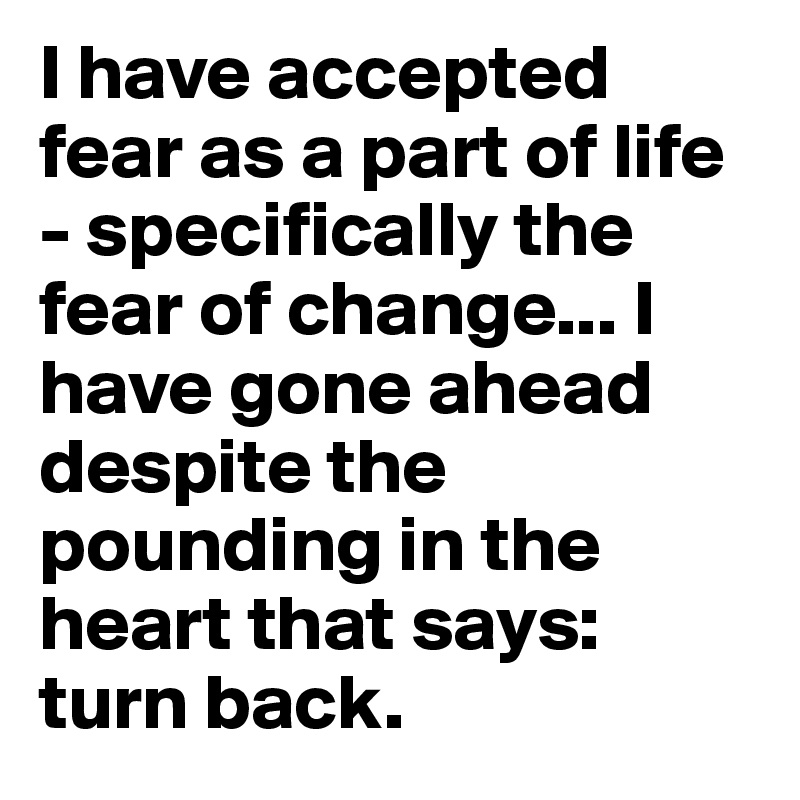 I have accepted fear as a part of life - specifically the fear of change... I have gone ahead despite the pounding in the heart that says: turn back.