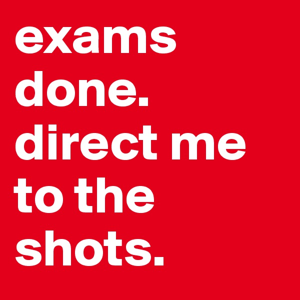 exams done. direct me to the shots.