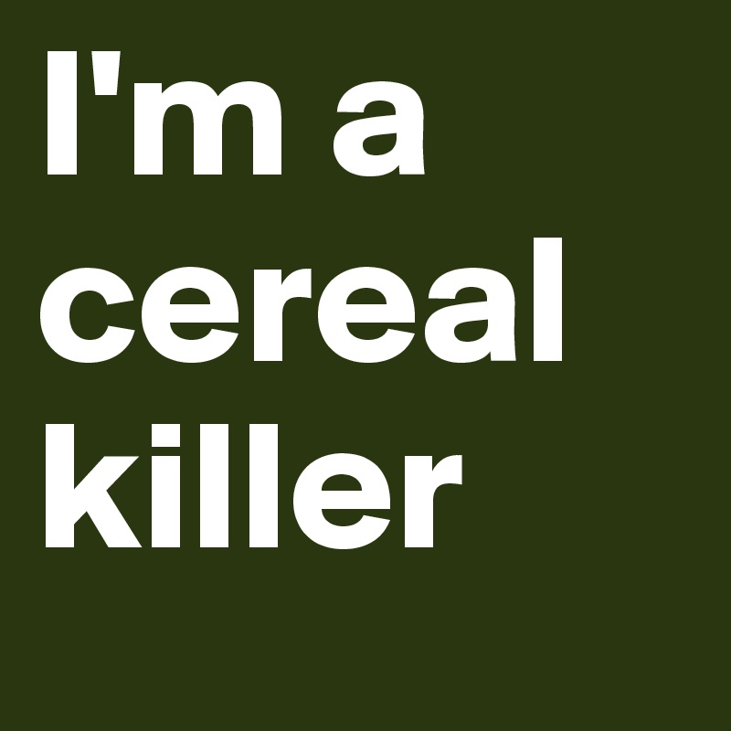 I'm a cereal killer