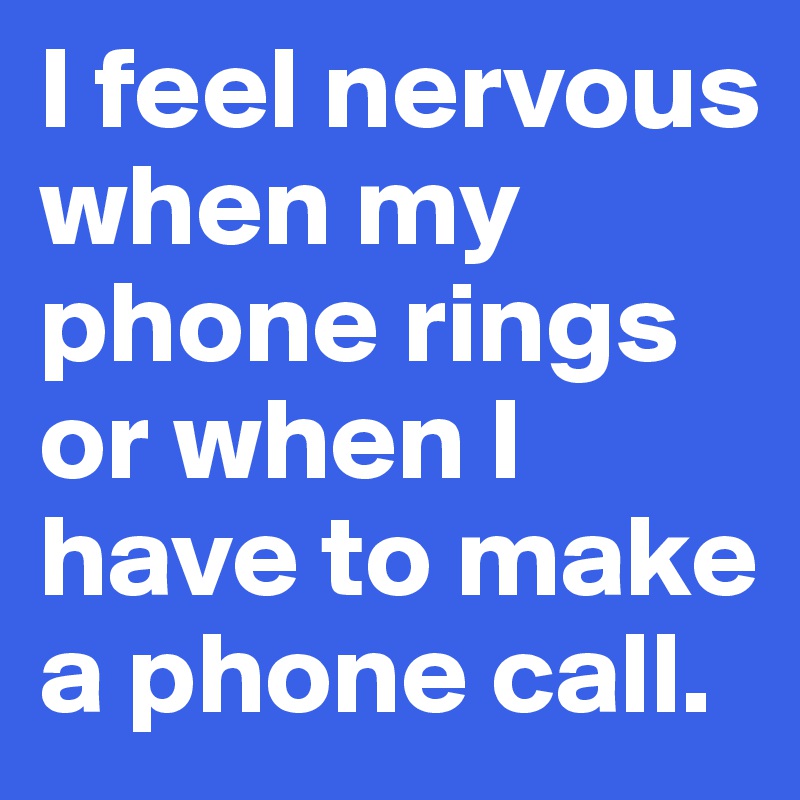 I feel nervous when my phone rings or when I have to make a phone call.