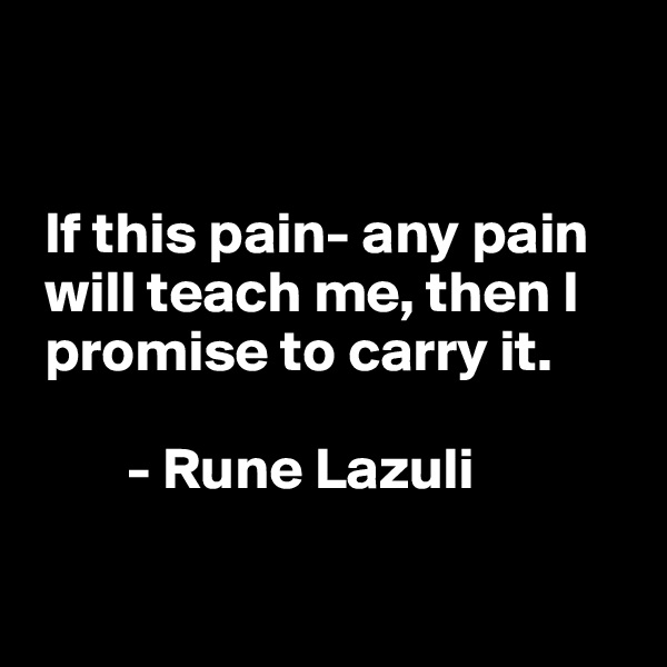 


 If this pain- any pain  
 will teach me, then I 
 promise to carry it. 

        - Rune Lazuli

