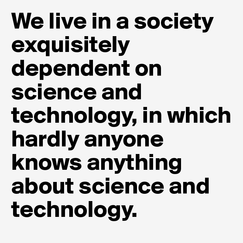 We live in a society exquisitely dependent on science and technology, in which hardly anyone knows anything about science and technology.