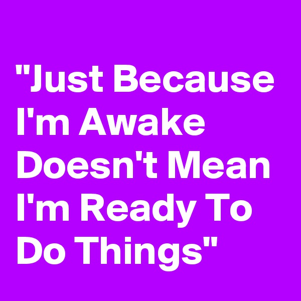 
"Just Because I'm Awake Doesn't Mean I'm Ready To Do Things"