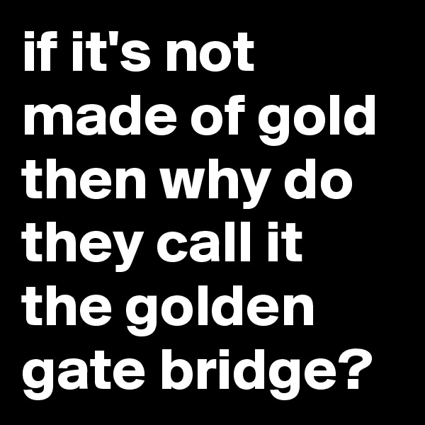 if it's not made of gold then why do they call it the golden gate bridge?