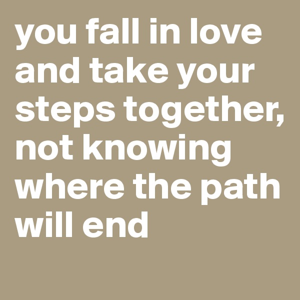 you fall in love and take your steps together, not knowing where the path will end