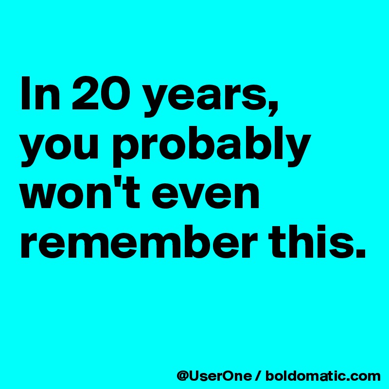 
In 20 years, you probably won't even remember this.

