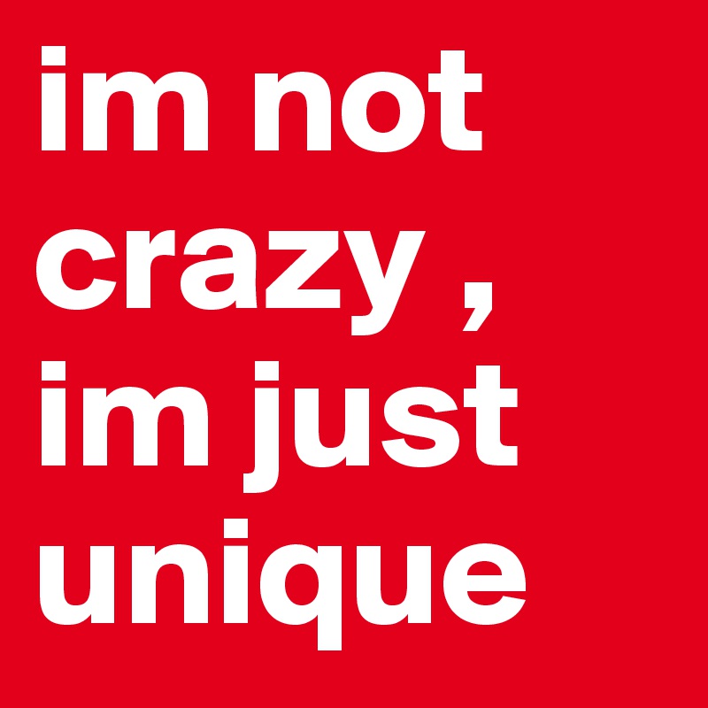 im not crazy , im just unique