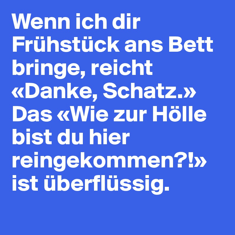 Wenn ich dir Frühstück ans Bett bringe, reicht «Danke, Schatz.» Das «Wie zur Hölle bist du hier reingekommen?!» 
ist überflüssig.
