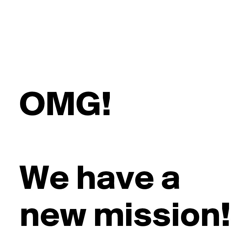 

 OMG!

 We have a
 new mission!