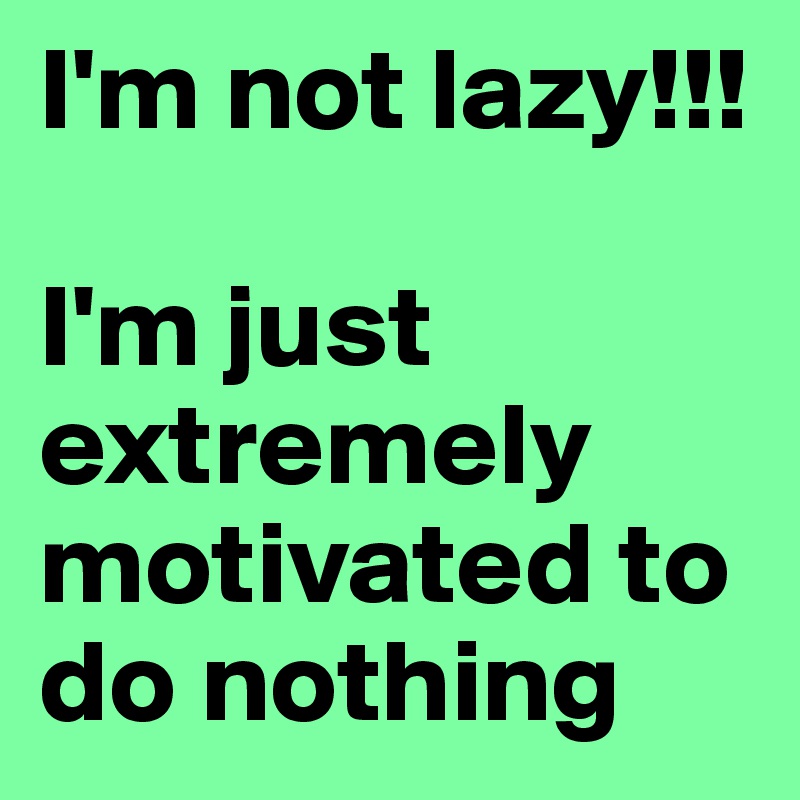 I'm not lazy!!!

I'm just extremely motivated to do nothing