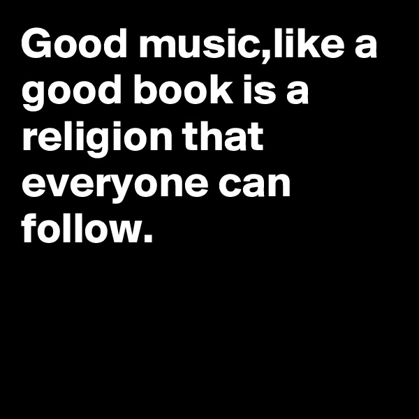 Good music,like a good book is a religion that everyone can follow.


