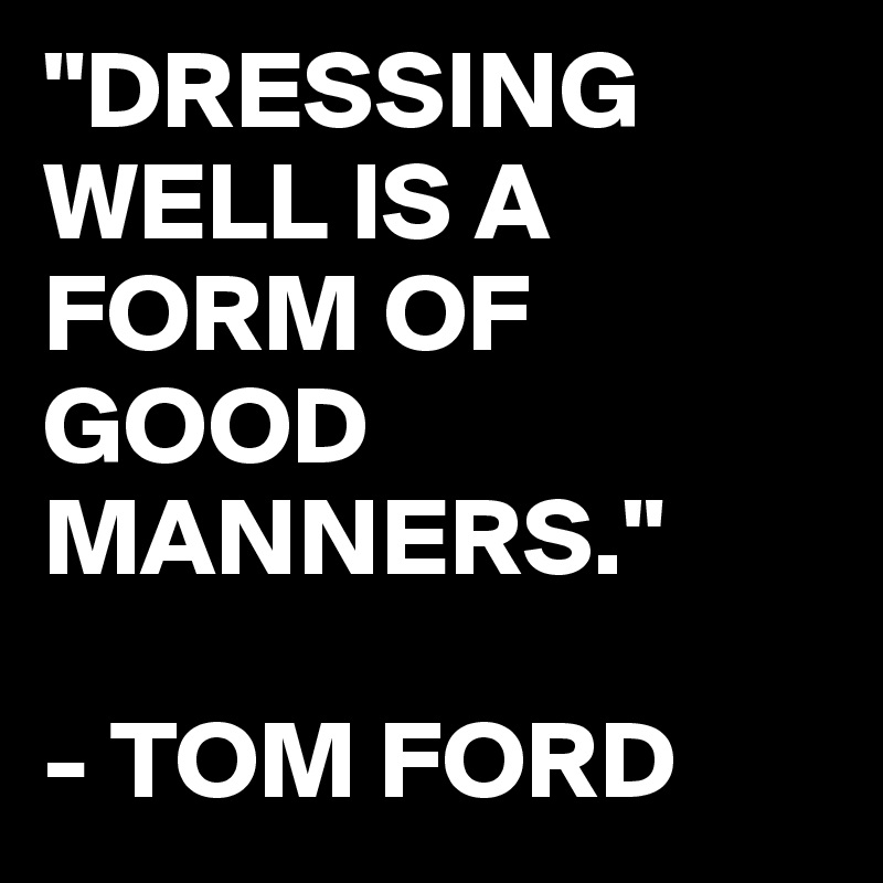 "DRESSING WELL IS A FORM OF GOOD MANNERS."

- TOM FORD