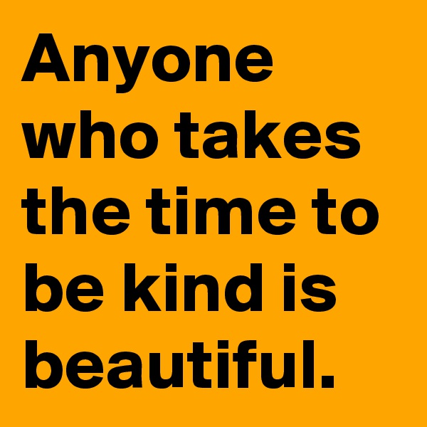 Anyone who takes the time to be kind is beautiful.