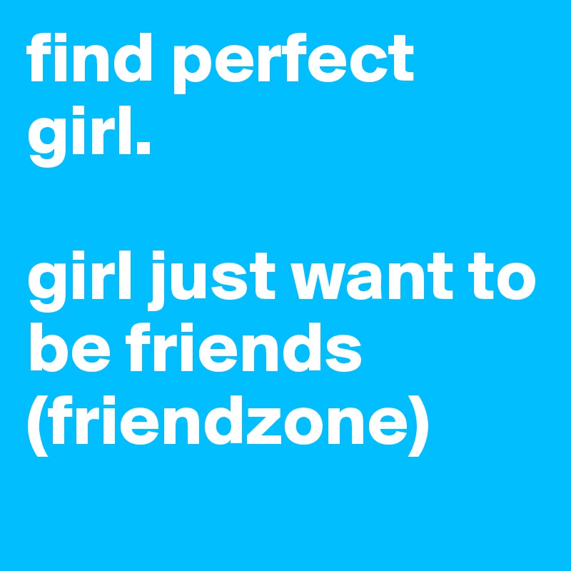 find perfect girl.

girl just want to be friends (friendzone)
