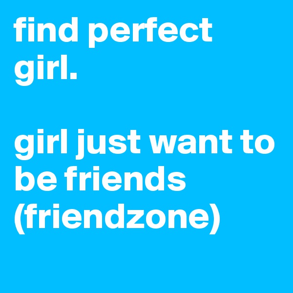 find perfect girl.

girl just want to be friends (friendzone)
