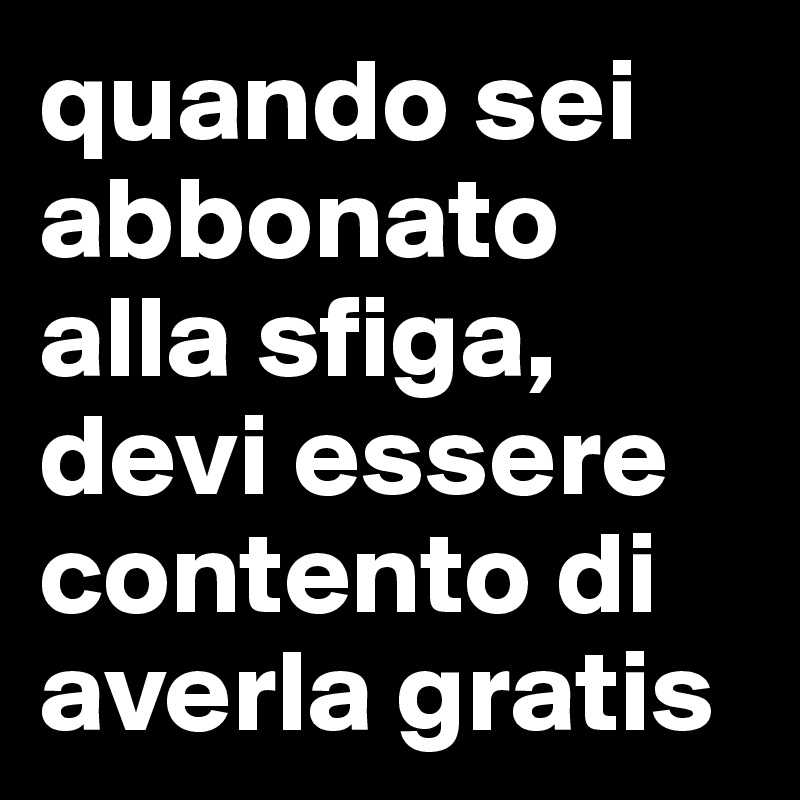 quando sei abbonato alla sfiga, devi essere contento di averla gratis