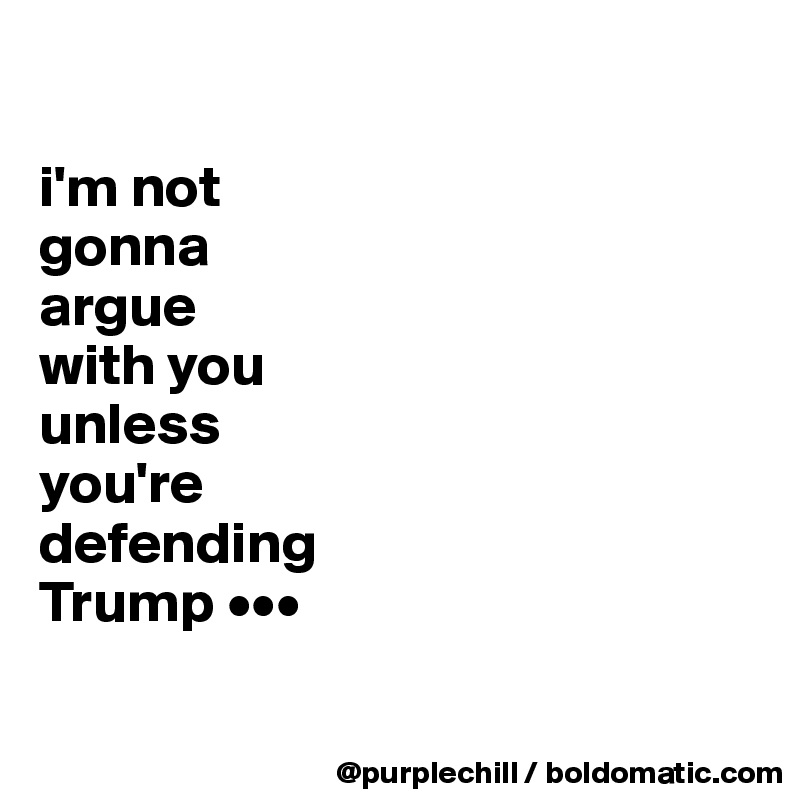 

i'm not 
gonna 
argue 
with you 
unless 
you're 
defending 
Trump •••

