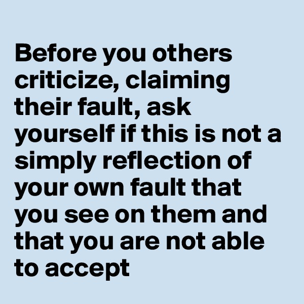 
Before you others criticize, claiming their fault, ask yourself if this is not a simply reflection of your own fault that you see on them and that you are not able to accept