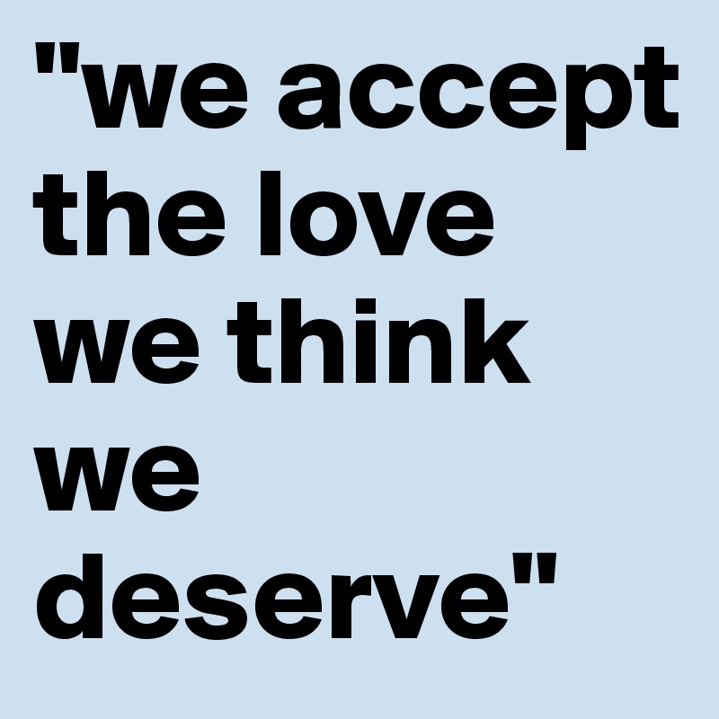 "we accept the love we think we deserve"
