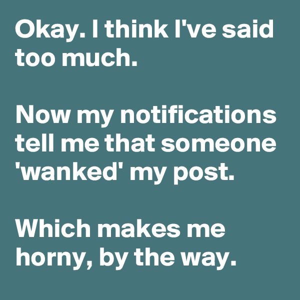 Okay. I think I've said too much.

Now my notifications tell me that someone 'wanked' my post.

Which makes me horny, by the way.