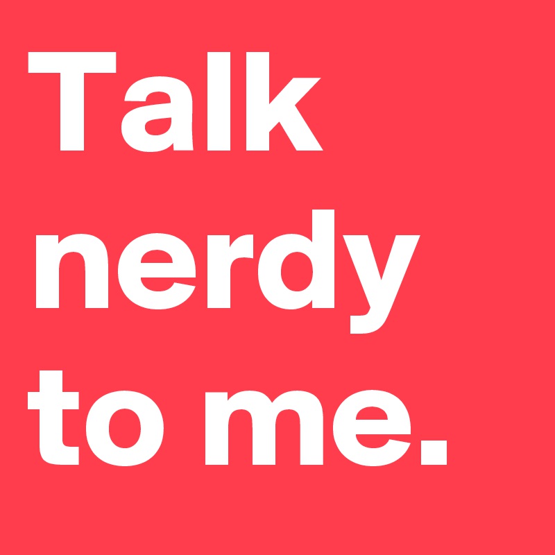Talk nerdy to me. 