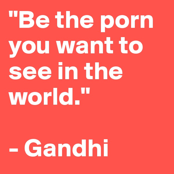 "Be the porn you want to see in the world." 

- Gandhi  