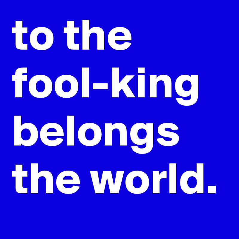 to the fool-king belongs the world. - Post by graceyo on Boldomatic