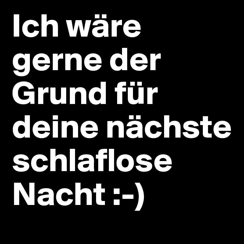Ich wäre gerne der Grund für deine nächste schlaflose Nacht :-)