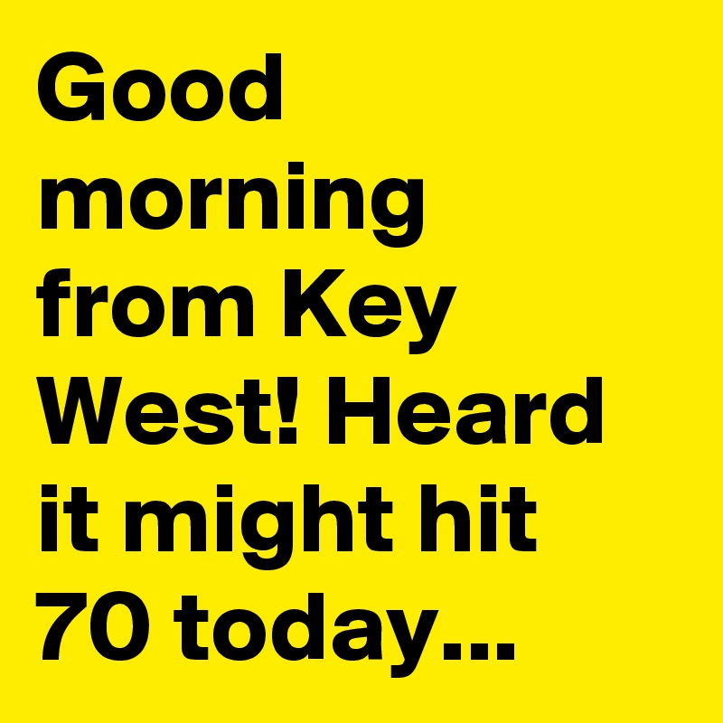 Good morning from Key West! Heard it might hit 70 today...