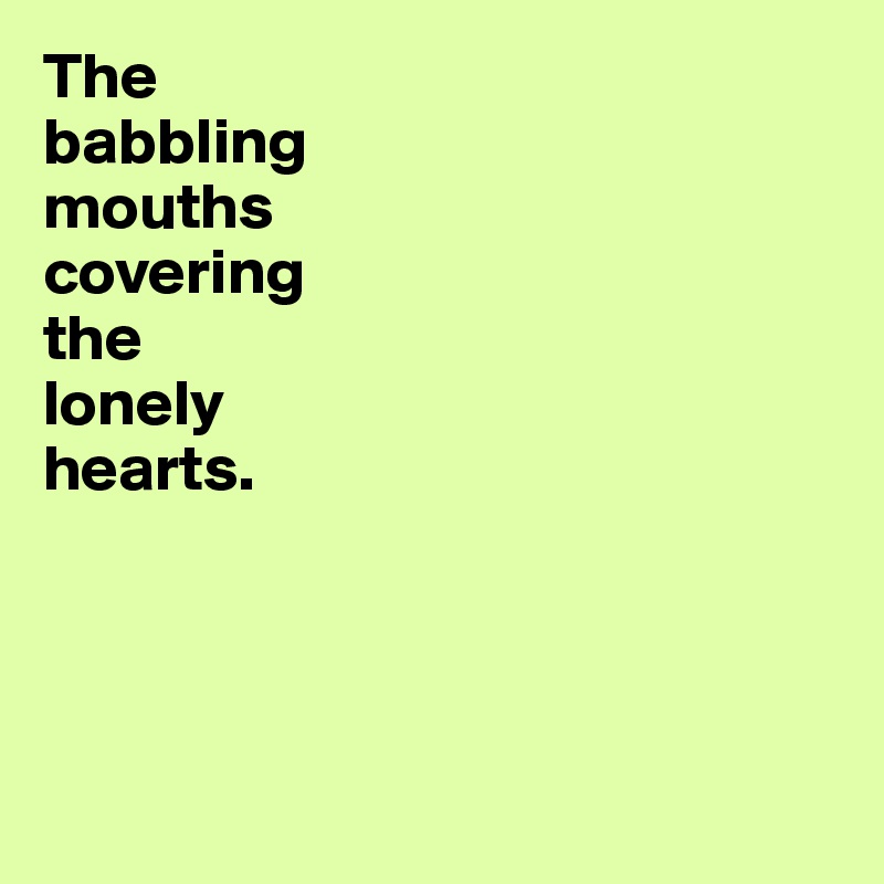 The 
babbling 
mouths 
covering 
the 
lonely 
hearts. 





