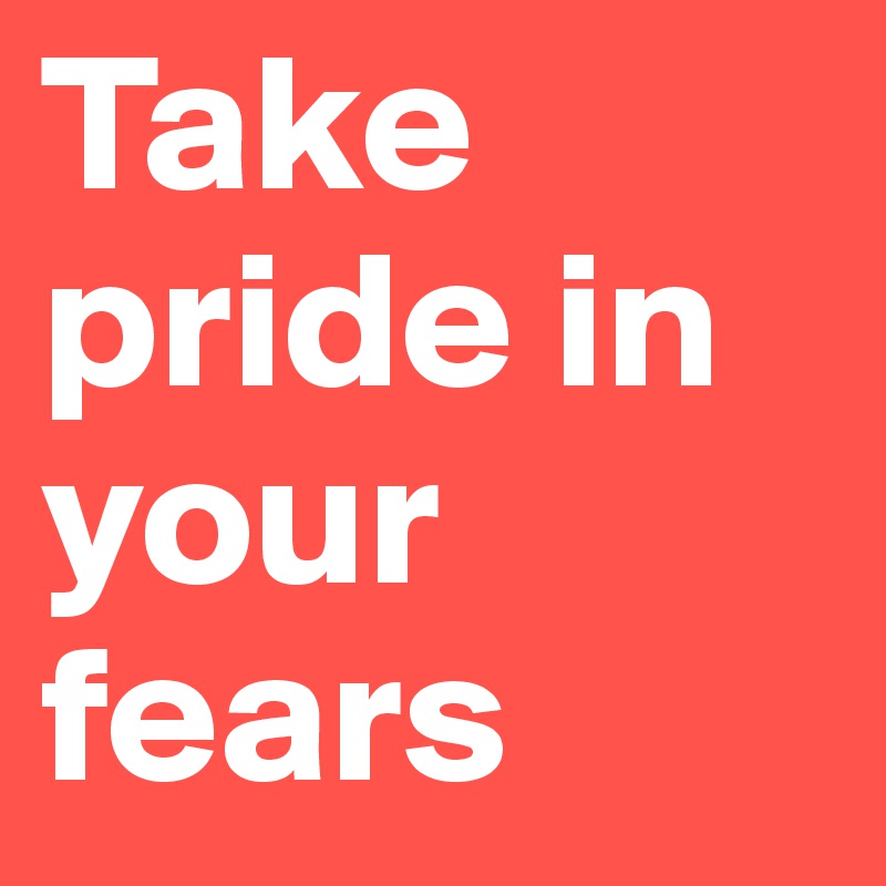 Take pride in your fears