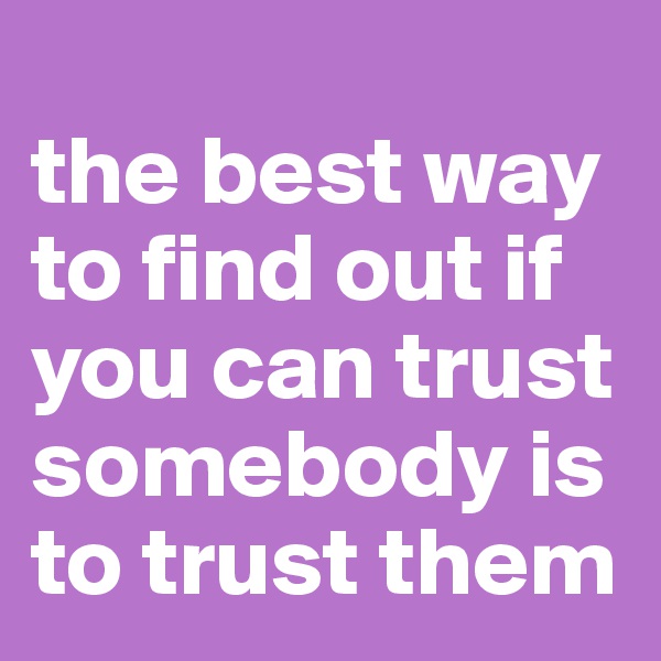 
the best way 
to find out if 
you can trust somebody is 
to trust them