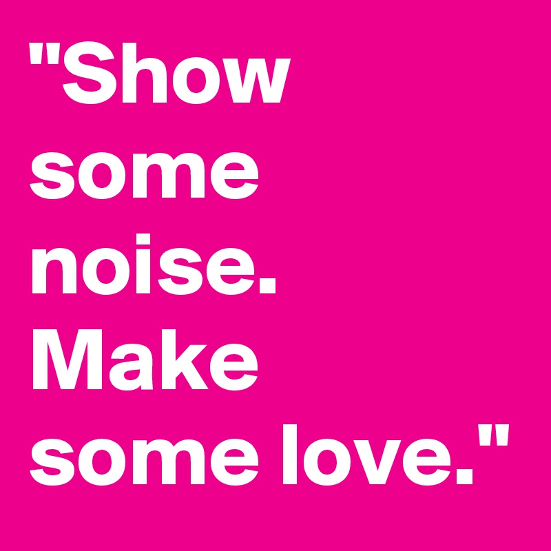 "Show some noise. Make some love."