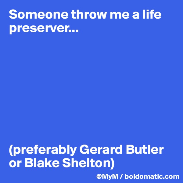 Someone throw me a life preserver...








(preferably Gerard Butler or Blake Shelton)