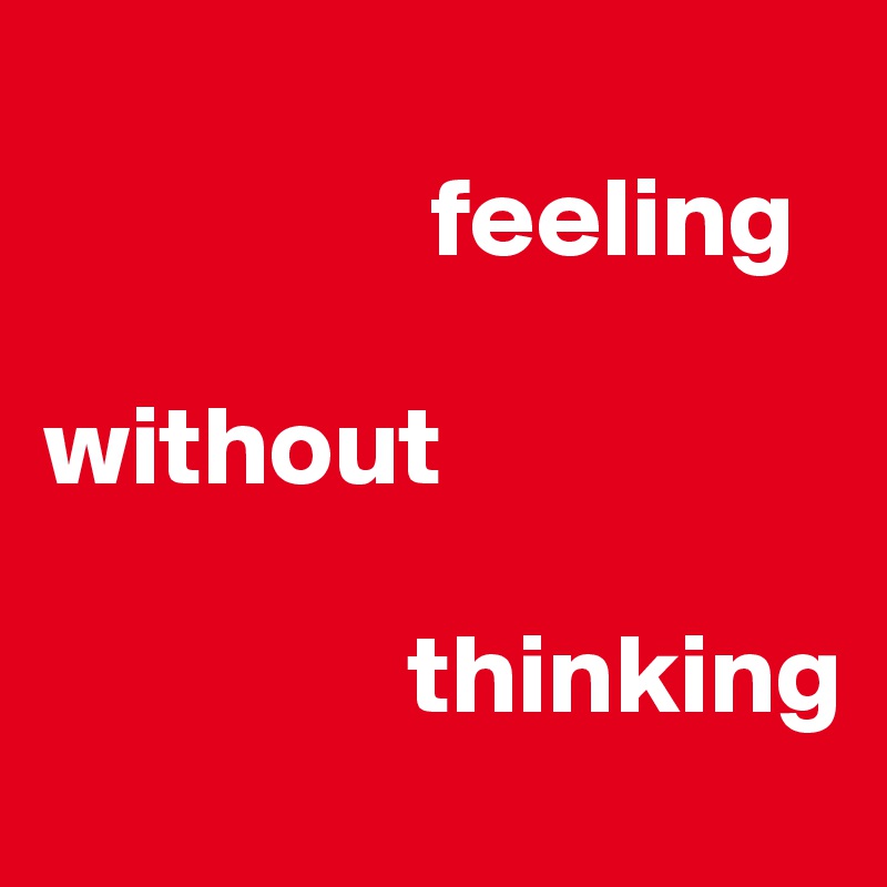
                 feeling

without

                thinking