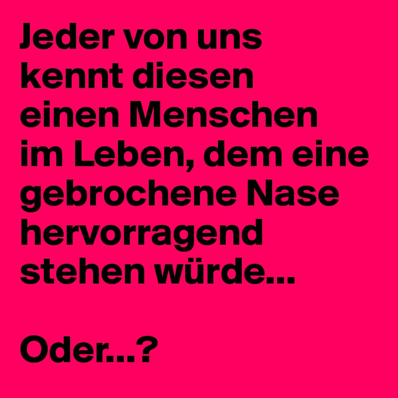 Jeder von uns 
kennt diesen 
einen Menschen 
im Leben, dem eine gebrochene Nase hervorragend stehen würde...

Oder...?