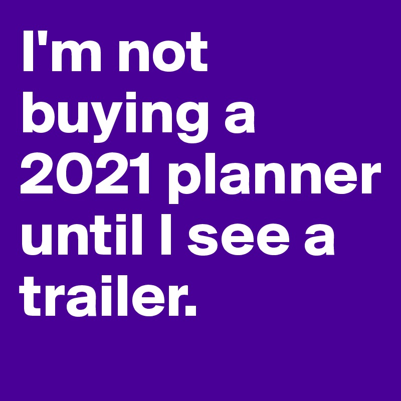 I'm not buying a 2021 planner until I see a trailer.