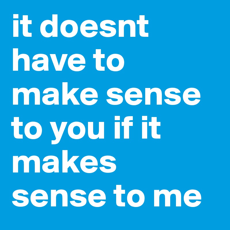 it doesnt have to make sense to you if it makes sense to me