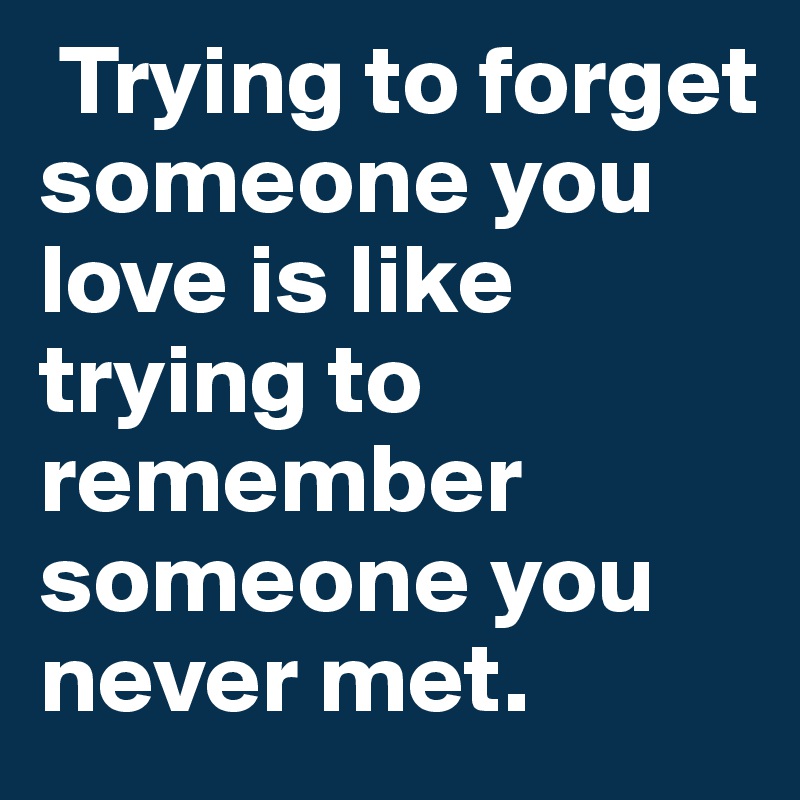 Trying to forget someone you love is like trying to remember someone ...
