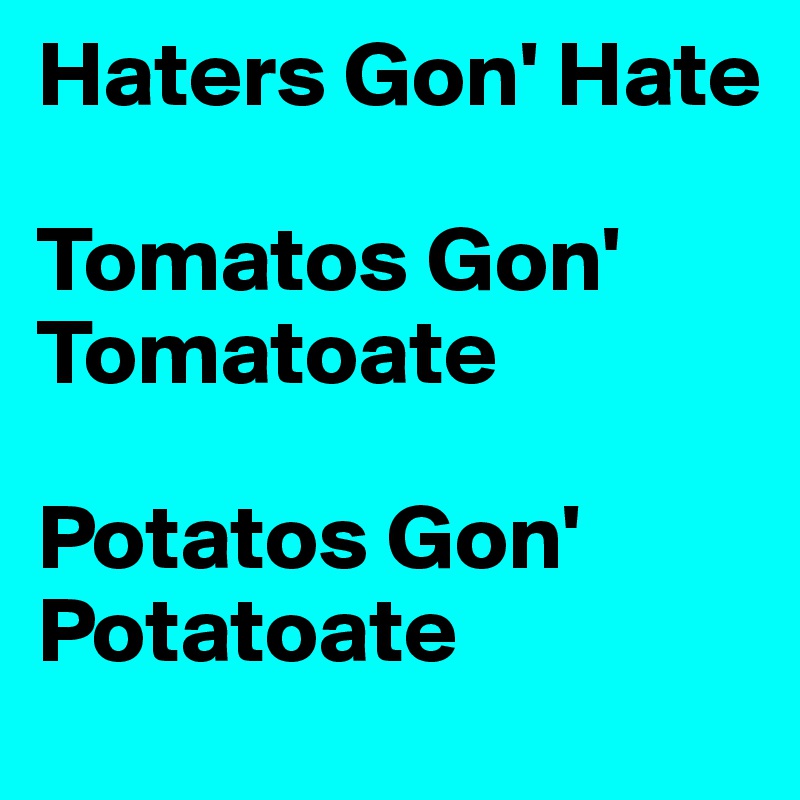 Haters Gon' Hate

Tomatos Gon' Tomatoate

Potatos Gon' Potatoate
