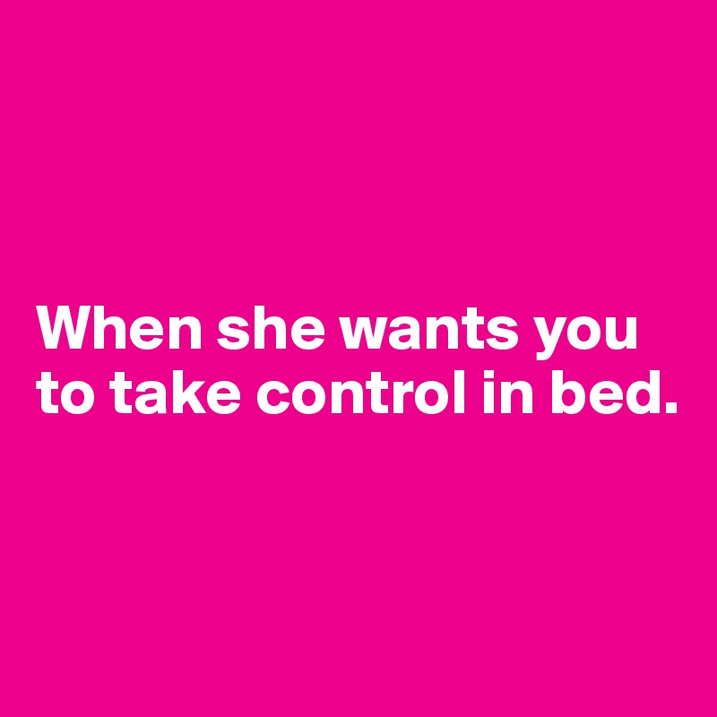 



When she wants you to take control in bed.


