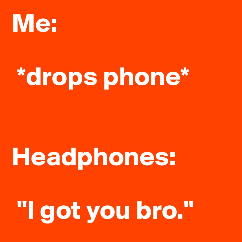 Me:

 *drops phone*


Headphones:

 "I got you bro."