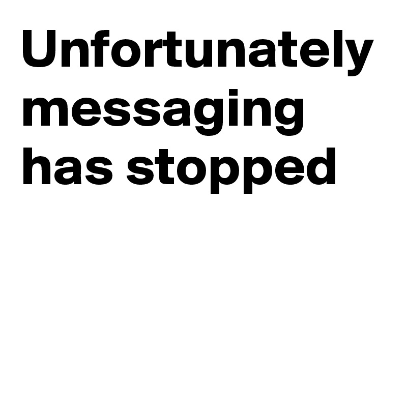 Unfortunately messaging has stopped