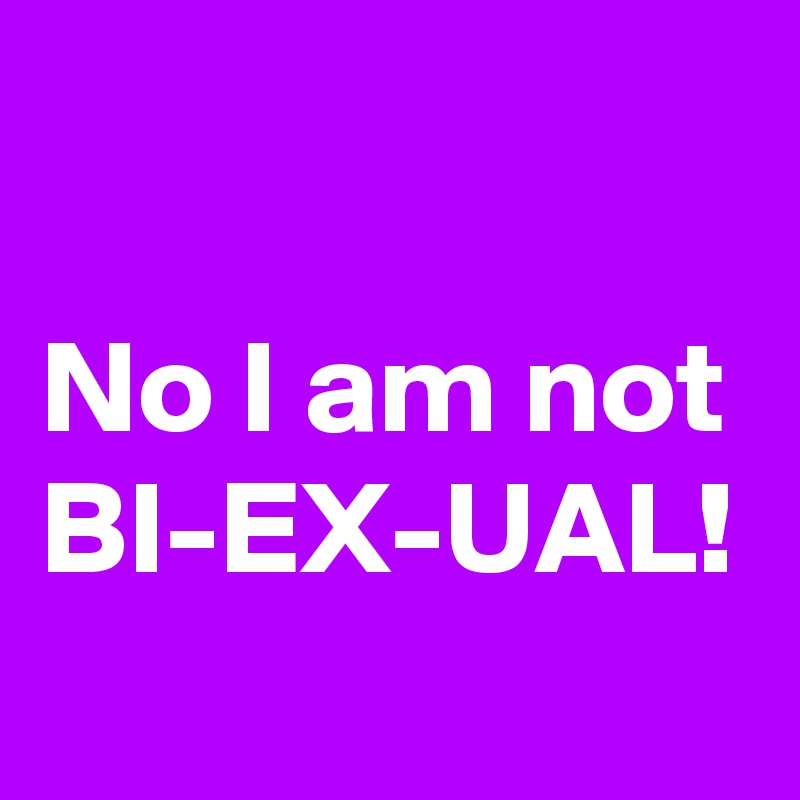 

No I am not BI-EX-UAL!